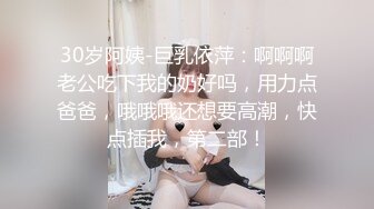 30岁阿姨-巨乳依萍：啊啊啊老公吃下我的奶好吗，用力点爸爸，哦哦哦还想要高潮，快点插我，第二部！