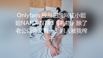 Onlyfans 极品白虎网红小姐姐NANA NTR3《礼物》除了老公以外又有一个男人被我榨干