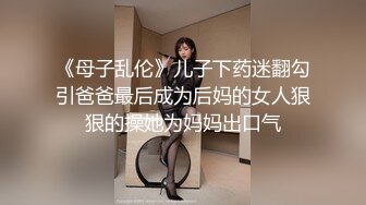 《母子乱伦》儿子下药迷翻勾引爸爸最后成为后妈的女人狠狠的操她为妈妈出口气