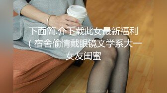 下面簡.介下载此女最新福利（宿舍偷情戴眼镜文学系大一女友闺蜜