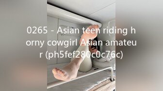 0265 - Asian teen riding horny cowgirl Asian amateur (ph5fef280c0c76c)