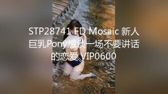 STP28741 ED Mosaic 新人巨乳Pony想谈一场不要讲话的恋爱 VIP0600