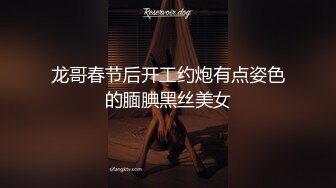 龙哥春节后开工约炮有点姿色的腼腆黑丝美女