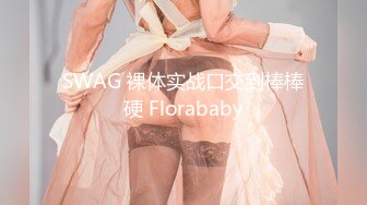 SWAG 裸体实战口交到棒棒硬 Florababy