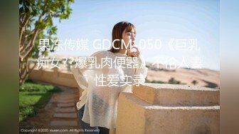 果冻传媒 GDCM-050《巨乳痴女??爆乳肉便器》不伦人妻性爱实录