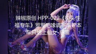 辣椒原创 HPP-022《街头性福专车》罗里吧嗦请下车??本车只给上仙女-唐霏