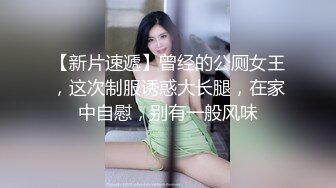 【新片速遞】曾经的公厕女王，这次制服诱惑大长腿，在家中自慰，别有一般风味