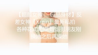 【超颜女神❤️极品身材】反差女神『Xrein』最新私拍❤️各种花式肉操 姐姐男朋友刚操她之后再操她