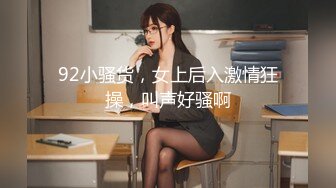 92小骚货，女上后入激情狂操，叫声好骚啊