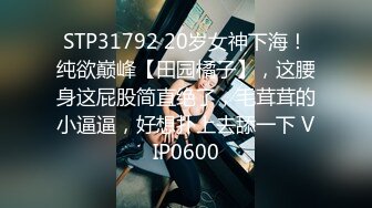 STP31792 20岁女神下海！纯欲巅峰【田园橘子】，这腰身这屁股简直绝了，毛茸茸的小逼逼，好想扑上去舔一下 VIP0600