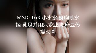 MSD-163 小水水 酥胸喷水姬 乳足并用只求业绩 麻豆传媒映画