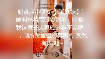 奶茶店小美女【CC妹妹】’啥叫光着屁股卖奶茶，哈哈，我这裤子人家应该看不见吧‘，厕所跳蛋自慰爽爽 ，突然有人 嘘~