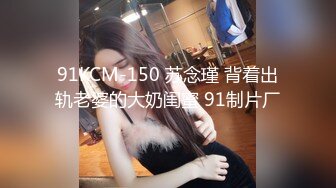 91KCM-150 苏念瑾 背着出轨老婆的大奶闺蜜 91制片厂