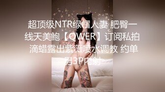 超顶级NTR绿帽人妻 肥臀一线天美鲍【QWER】订阅私拍 滴蜡露出紫薇喷水调教 约单男3P内射