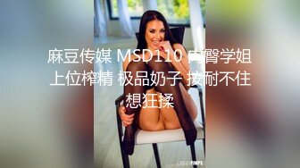 麻豆传媒 MSD110 肉臀学姐上位榨精 极品奶子 按耐不住想狂揉