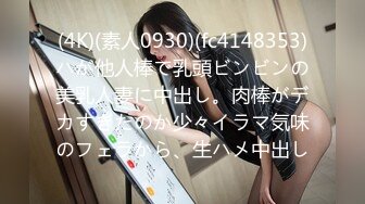 (4K)(素人0930)(fc4148353)ハが他人棒で乳頭ビンビンの美乳人妻に中出し。肉棒がデカすぎたのか少々イラマ気味のフェラから、生ハメ中出し