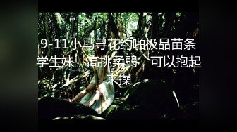 9-11小马寻花约啪极品苗条学生妹，高挑柔弱，可以抱起来操