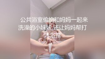   公共浴室偷拍和妈妈一起来洗澡的小妹妹,还让妈妈帮打沐浴露