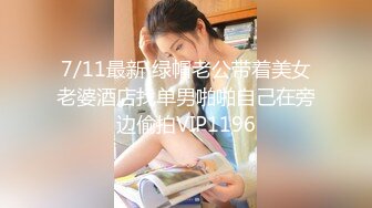 7/11最新 绿帽老公带着美女老婆酒店找单男啪啪自己在旁边偷拍VIP1196