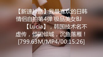 【新速片遞】我最喜欢的日韩情侣自拍第4弹 极品美女BJ 루시아【Lucia】，韩国技术名不虚传，倾国倾城，沉鱼落雁！[799.63M/MP4/00:15:26]