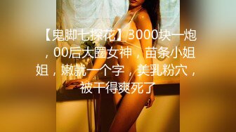 【鬼脚七探花】3000块一炮，00后大圈女神，苗条小姐姐，嫩就一个字，美乳粉穴，被干得爽死了