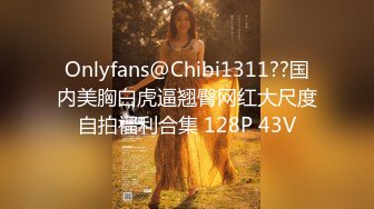 Onlyfans@Chibi1311??国内美胸白虎逼翘臀网红大尺度自拍福利合集 128P 43V