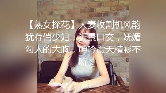 【熟女探花】人妻收割机风韵犹存俏少妇，近景口交，妩媚勾人的大胸，呻吟震天精彩不断