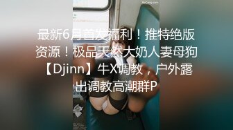 最新6月首发福利！推特绝版资源！极品天然大奶人妻母狗【Djinn】牛X调教，户外露出调教高潮群P