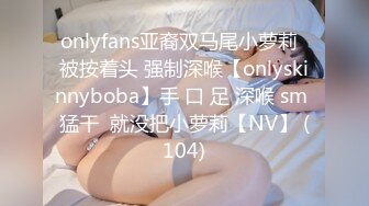 onlyfans亚裔双马尾小萝莉  被按着头 强制深喉【onlyskinnyboba】手 口 足 深喉 sm 猛干  就没把小萝莉【NV】 (104)