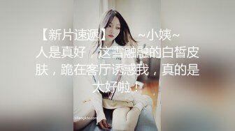 【新片速遞】  ❤️~小姨~❤️人是真好，这雪融融的白皙皮肤，跪在客厅诱惑我，真的是太好啦！