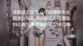 成都某艺校毕业平面模特大长腿美女瑶瑶酒店被摄影师潜规则小嘴包裹感强烈没忍住口爆了