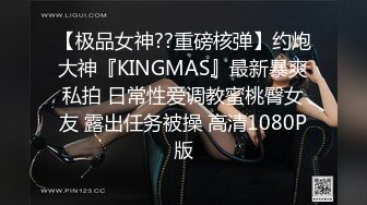 【极品女神??重磅核弹】约炮大神『KINGMAS』最新暴爽私拍 日常性爱调教蜜桃臀女友 露出任务被操 高清1080P版