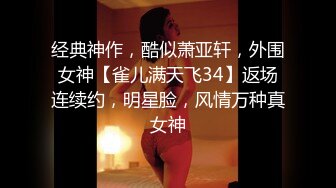 经典神作，酷似萧亚轩，外围女神【雀儿满天飞34】返场连续约，明星脸，风情万种真女神