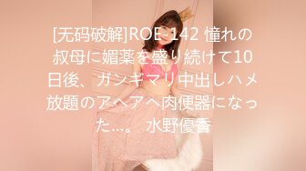 [无码破解]ROE-142 憧れの叔母に媚薬を盛り続けて10日後、ガンギマリ中出しハメ放題のアヘアヘ肉便器になった…。 水野優香