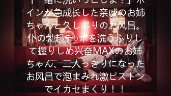 「一绪に洗いっこしよ！」ボインが急成长した亲戚のお姉ちゃんと久しぶりのお风吕。仆の勃起チ○ポを洗うふりして握りしめ兴奋MAXのお姉ちゃん、二人っきりになったお风吕で泡まみれ激ピストンでイカセまくり！！