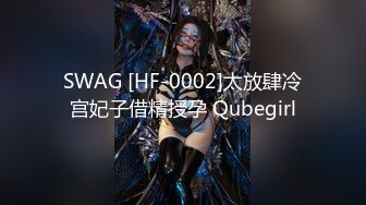 SWAG [HF-0002]太放肆冷宫妃子借精授孕 Qubegirl