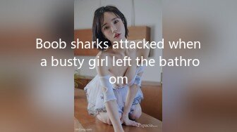 Boob sharks attacked when a busty girl left the bathroom