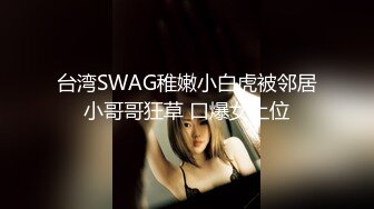 台湾SWAG稚嫩小白虎被邻居小哥哥狂草 口爆女上位