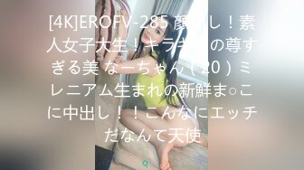 [4K]EROFV-285 顔出し！素人女子大生！キラキラの尊すぎる美 なーちゃん（20）ミレニアム生まれの新鮮ま○こに中出し！！こんなにエッチだなんて天使