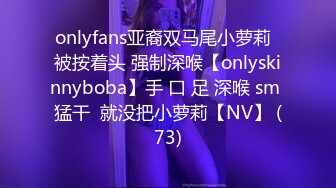 onlyfans亚裔双马尾小萝莉  被按着头 强制深喉【onlyskinnyboba】手 口 足 深喉 sm 猛干  就没把小萝莉【NV】 (73)