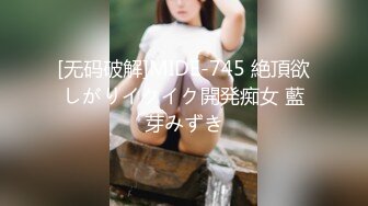 [无码破解]MIDE-745 絶頂欲しがりイクイク開発痴女 藍芽みずき